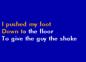 I pushed my toot

Down to the floor

To give the guy the shake