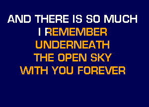AND THERE IS SO MUCH
I REMEMBER
UNDERNEATH
THE OPEN SKY

WITH YOU FOREVER