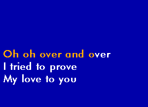 Oh oh over and over
I tried to prove
My love to you