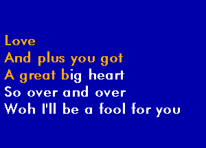 Love

And plus you got

A great big heart
So over and over

Woh I'll be a fool for you