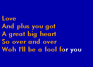 Love

And plus you got

A great big heart
So over and over

Woh I'll be a fool for you