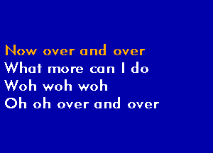 Now over and over
What more can I do

Woh woh woh

Oh oh over and over