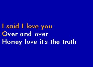 I said I love you

Over and over
Honey love it's the truth