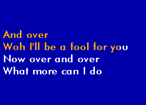 And over

Woh I'll be a fool for you

Now over and over
What more can I do