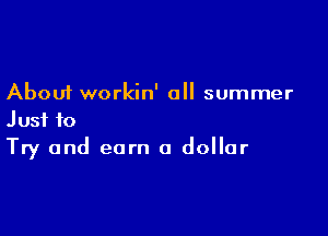 About workin' all summer

Just to
Try and earn a dollar