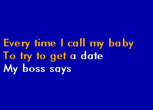 Every time I call my baby

To try to get a date
My boss says