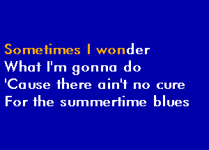 Someiimes I wonder
What I'm gonna do
'Cause 1here ain't no cure
For he summertime blues