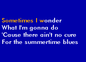 Someiimes I wonder
What I'm gonna do
'Cause 1here ain't no cure
For he summertime blues