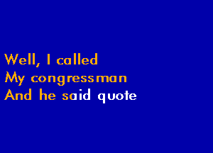 Well, I called

My congressman
And he said quote