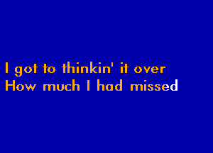 I got f0 ihinkin' if over

How much I had missed