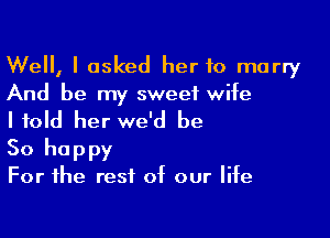 Well, I asked her to marry
And be my sweet wife

I told her we'd be

So happy
For the rest of our life