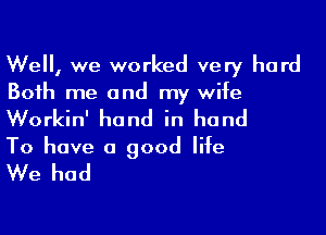 Well, we worked very hard
Both me and my wife

Workin' hand in hand
To have a good life

We had