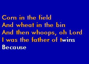 Corn in the field
And wheat in the bin

And then whoops, oh Lord
I was the father of twins
Because