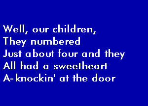 Well, our children,
They numbered

Just about four and they
All had a sweetheart
A- knockin' at the door