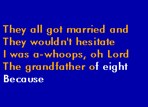 They all got married and
They would n'f hesifafe
I was a-whoops, oh Lord

The grandfaiher of eight

Beca use