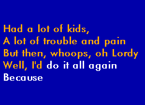 Had a lot of kids,
A lot of trouble and pain

But then, whoops, oh Lordy
Well, I'd do if all again

Beca use