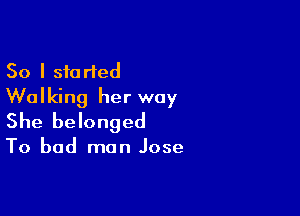 So I started
Walking her way

She belonged

To bad man Jose