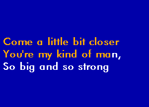 Come a lime bit closer

You're my kind of man,
50 big and so strong