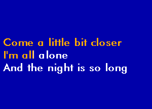 Come a lime bit closer

I'm all alone
And the night is so long