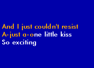 And I iust could n'f resist

A-iusi a-one little kiss
50 exciting