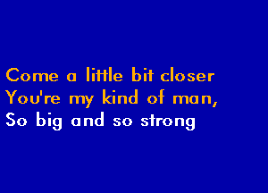 Come a lime bit closer

You're my kind of man,
50 big and so strong