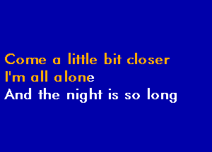 Come a lime bit closer

I'm all alone
And the night is so long