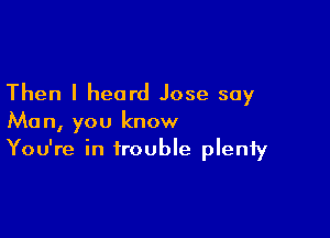 Then I heard Jose say

Man, you know
You're in trouble plenty