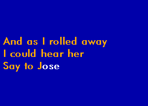 And as I rolled away

I could hear her
Say to Jose