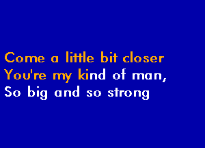 Come a lime bit closer

You're my kind of man,
50 big and so strong