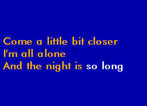 Come a lime bit closer

I'm all alone
And the night is so long