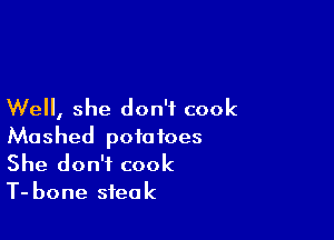 Well, she don't cook

Mashed potatoes

She don't cook
T- bone steak
