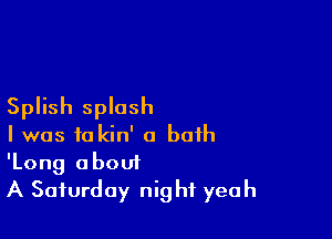 Splish splash

I was to kin' a both
'Long about

A Saturday night yeah