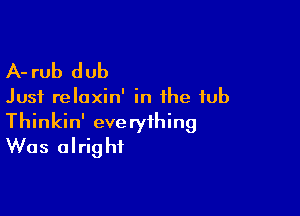 A- rub d ub

Just relaxin' in the tub

Thinkin' everything
Was alright