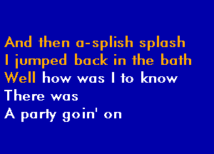 And 1hen a-splish splash
I iumped back in he baih
Well how was I to know
There was

A party goin' on