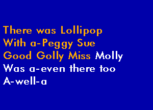 There was Lollipop
With o-Peggy Sue

Good Golly Miss Molly

Was o-even there too
A-weH-a