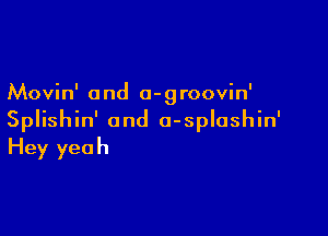 Movin' a nd 0- g roovin'

Splishin' and a-splashin'
Hey yeah