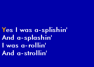 Yes I was 0-splishin'

And o-sploshin'
I was o-rollin'
And a-sfrollin'