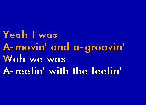 Yeah I was
A- movin' and a-groovin'

Woh we was
A- reelin' with the feelin'