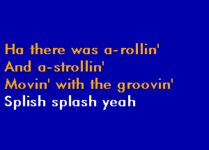 Ha there was a-rollin'
And a-sfrollin'

Movin' with the groovin'
Splish splash yeah