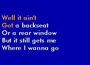 Well it ain't
Got a backseat

Or a rear window
But if still gets me
Where I wanna go