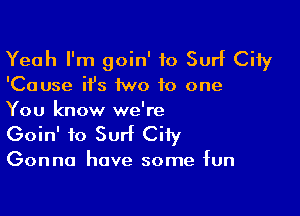 Yeah I'm goin' to Surf City

'Cause it's 1wo to one

You know we're
Goin' to Surf City

Gonna have some fun