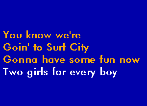 You know we're

Goin' to Surf City

Gonna have some fun now
Two girls for every boy