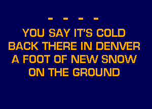 YOU SAY ITS COLD
BACK THERE IN DENVER
A FOOT OF NEW SNOW

ON THE GROUND