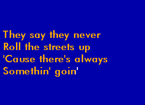 They say they never
Roll the sireeis up

'Cause there's always
Somethin' goin'