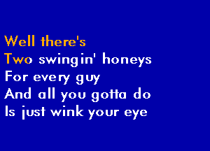 Well there's

Two swing in' honeys

For every guy
And a you goiia do

Is iusf wink your eye