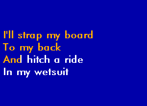 I'll strap my board
To my back

And hitch a ride

In my wetsuit