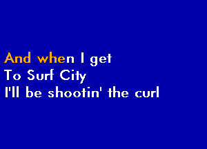 And when I get

To Surf City

I'll be shootin' the curl