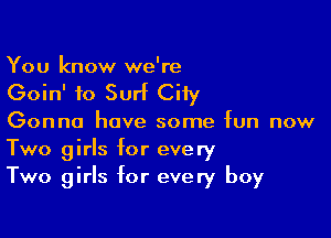 You know we're

Goin' to Surf City

Gonna have some fun now
Two girls for every
Two girls for every boy