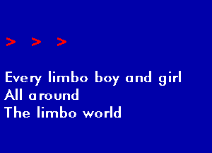 Every limbo boy and girl
All around
The limbo world