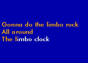 Gonna do the limbo rock

All around
The limbo clock